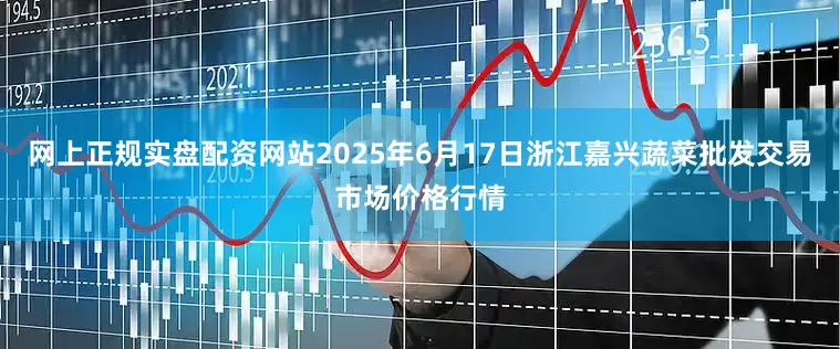 网上正规实盘配资网站2025年6月17日浙江嘉兴蔬菜批发交易市场价格行情