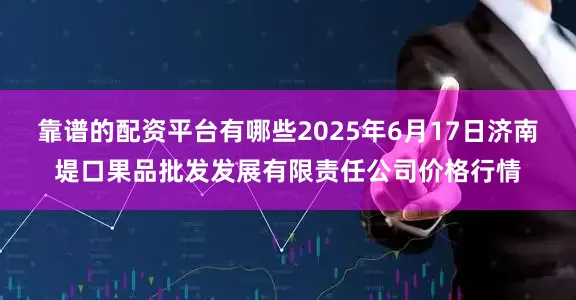 靠谱的配资平台有哪些2025年6月17日济南堤口果品批发发展有限责任公司价格行情