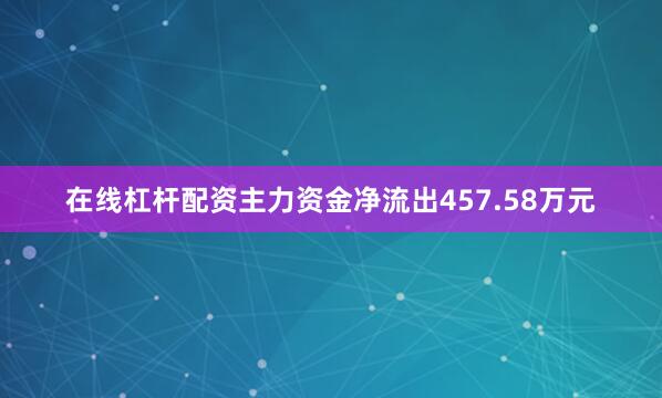 在线杠杆配资主力资金净流出457.58万元