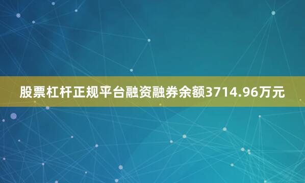 股票杠杆正规平台融资融券余额3714.96万元