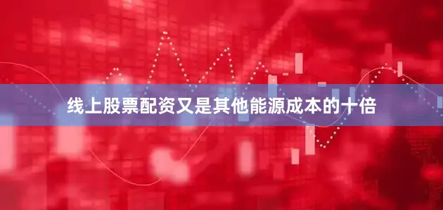 线上股票配资又是其他能源成本的十倍