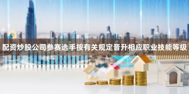 配资炒股公司参赛选手按有关规定晋升相应职业技能等级