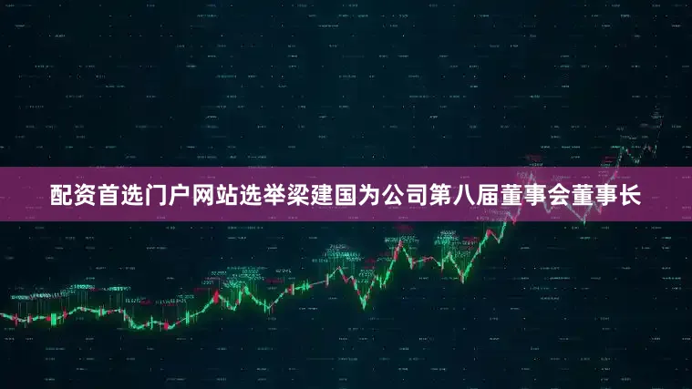 配资首选门户网站选举梁建国为公司第八届董事会董事长