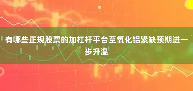有哪些正规股票的加杠杆平台至氧化铝紧缺预期进一步升温