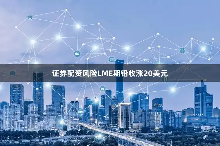 证券配资风险LME期铅收涨20美元