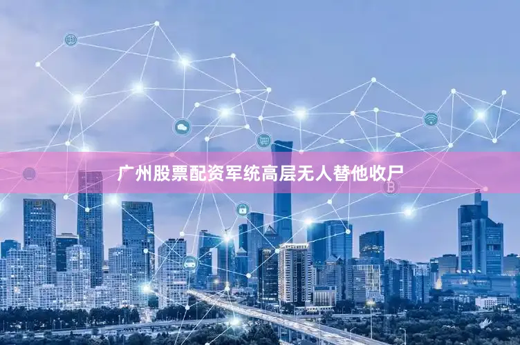广州股票配资军统高层无人替他收尸