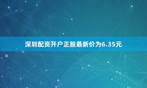 深圳配资开户正股最新价为6.35元