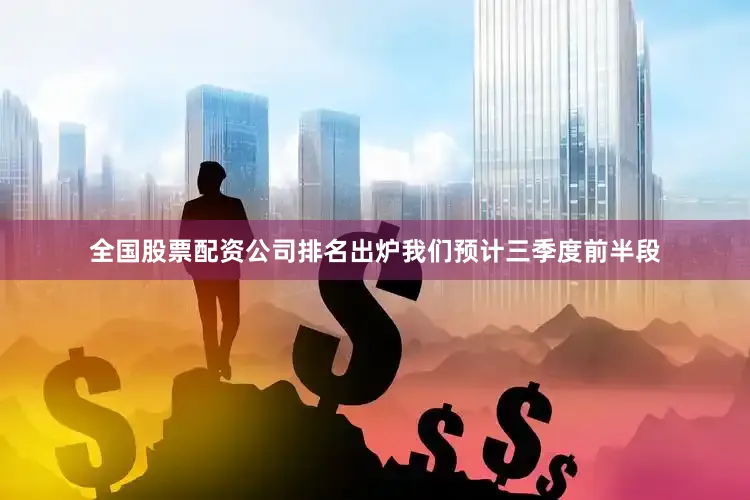 全国股票配资公司排名出炉我们预计三季度前半段