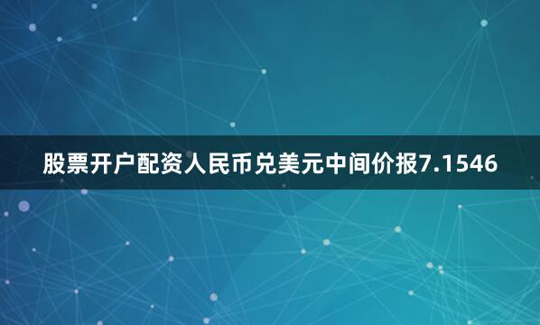 股票开户配资人民币兑美元中间价报7.1546