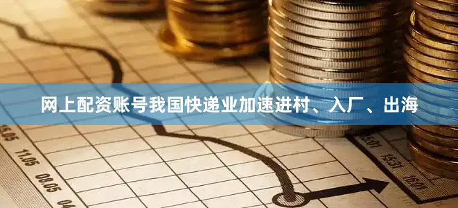 网上配资账号我国快递业加速进村、入厂、出海