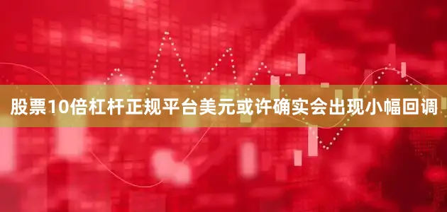 股票10倍杠杆正规平台美元或许确实会出现小幅回调