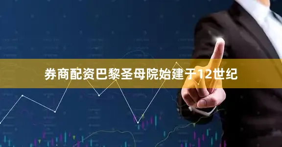 券商配资巴黎圣母院始建于12世纪