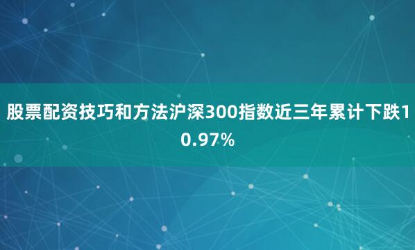 股票配资技巧和方法沪深300指数近三年累计下跌10.97%