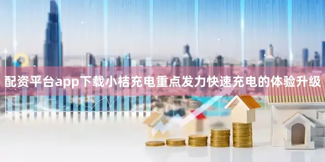 配资平台app下载小桔充电重点发力快速充电的体验升级