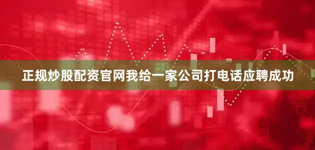 正规炒股配资官网我给一家公司打电话应聘成功