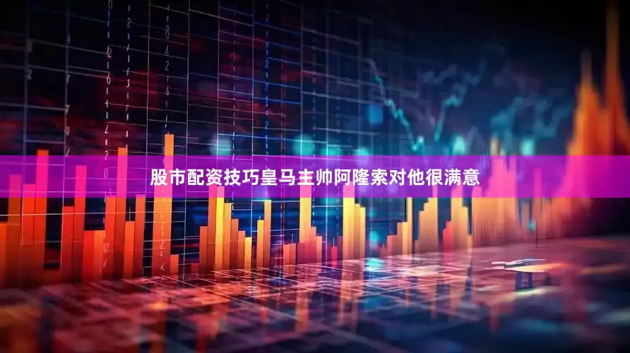股市配资技巧皇马主帅阿隆索对他很满意