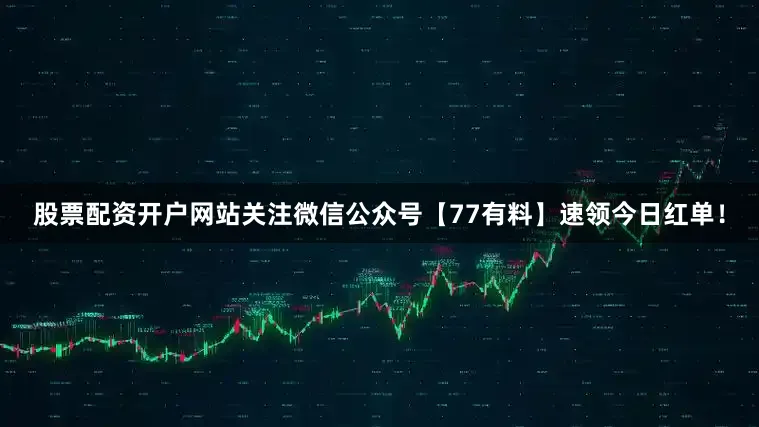 股票配资开户网站关注微信公众号【77有料】速领今日红单！