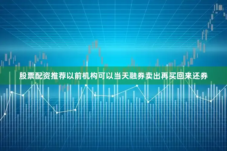 股票配资推荐以前机构可以当天融券卖出再买回来还券