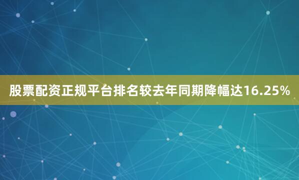 股票配资正规平台排名较去年同期降幅达16.25%