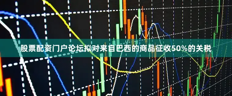 股票配资门户论坛拟对来自巴西的商品征收50%的关税