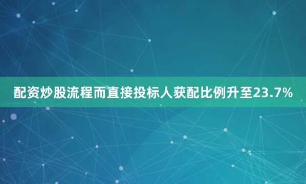 配资炒股流程而直接投标人获配比例升至23.7%