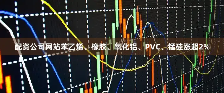 配资公司网站苯乙烯、橡胶、氧化铝、PVC、锰硅涨超2%