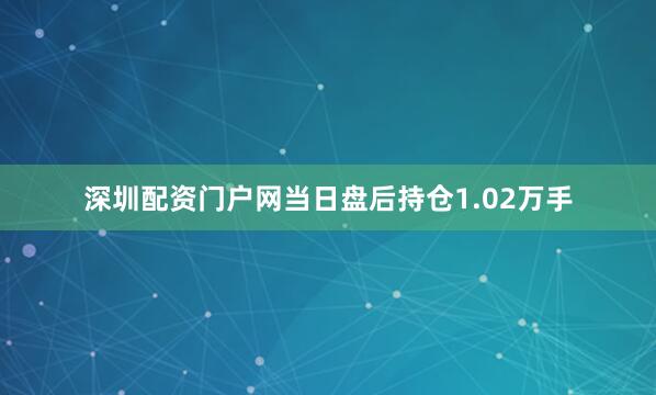 深圳配资门户网当日盘后持仓1.02万手