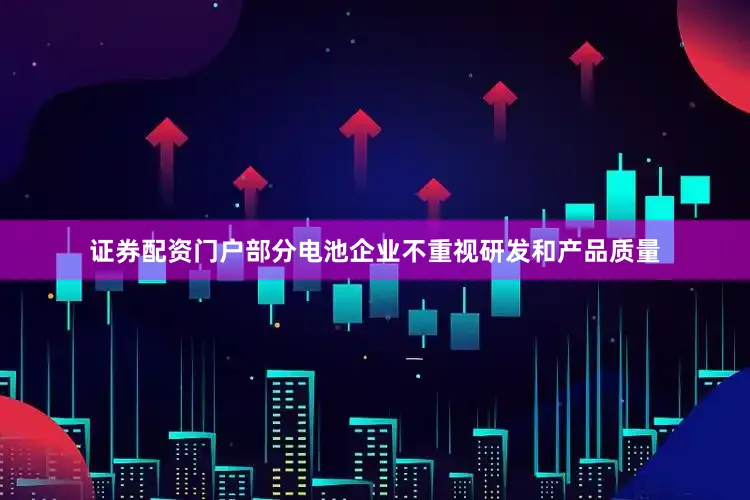 证券配资门户部分电池企业不重视研发和产品质量