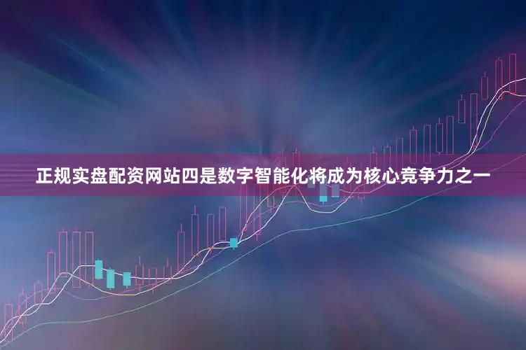 正规实盘配资网站四是数字智能化将成为核心竞争力之一