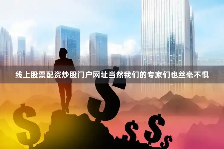 线上股票配资炒股门户网址当然我们的专家们也丝毫不惧
