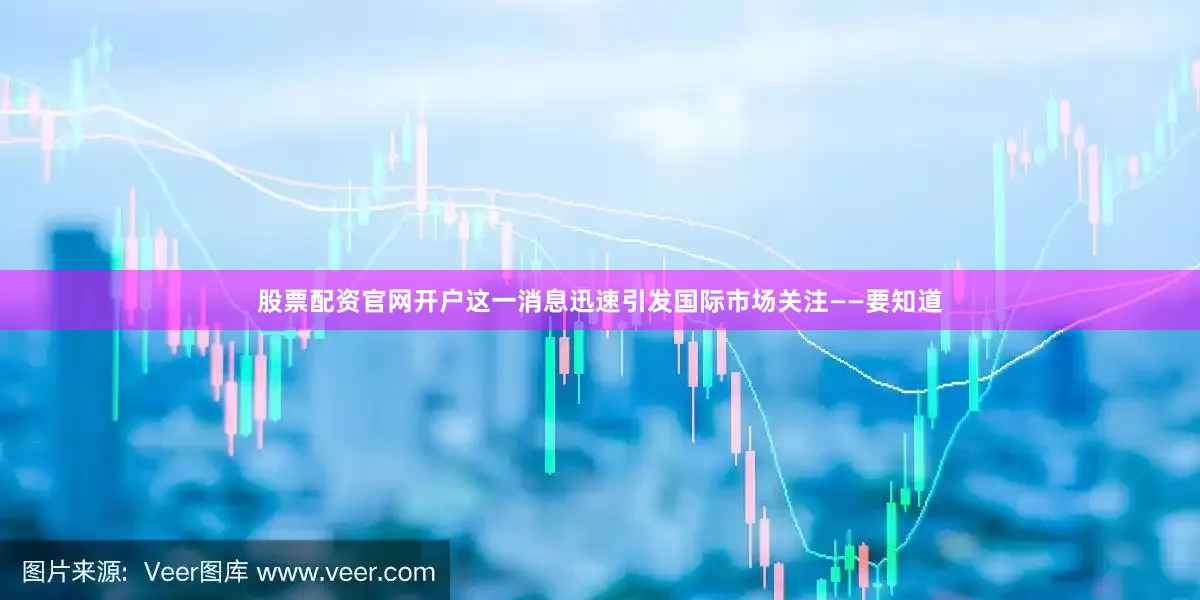 股票配资官网开户这一消息迅速引发国际市场关注——要知道