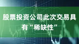 股票投资公司此次交易具有“稀缺性”