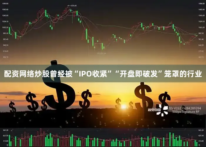 配资网络炒股曾经被“IPO收紧”“开盘即破发”笼罩的行业