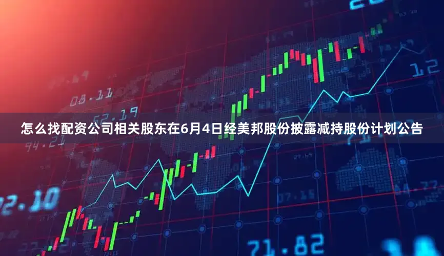 怎么找配资公司相关股东在6月4日经美邦股份披露减持股份计划公告