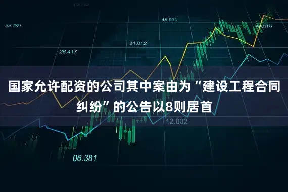 国家允许配资的公司其中案由为“建设工程合同纠纷”的公告以8则居首
