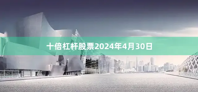 十倍杠杆股票2024年4月30日