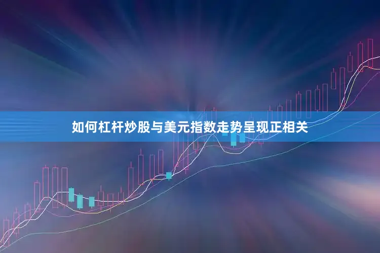 如何杠杆炒股与美元指数走势呈现正相关