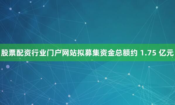 股票配资行业门户网站拟募集资金总额约 1.75 亿元
