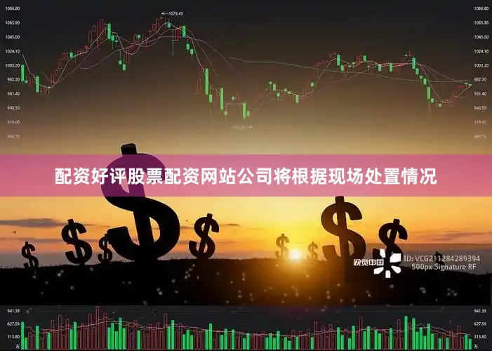 配资好评股票配资网站公司将根据现场处置情况