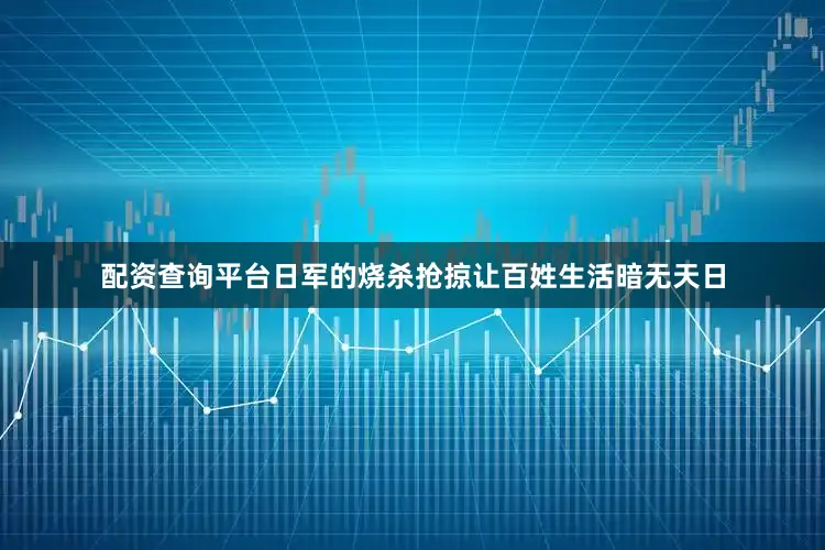 配资查询平台日军的烧杀抢掠让百姓生活暗无天日