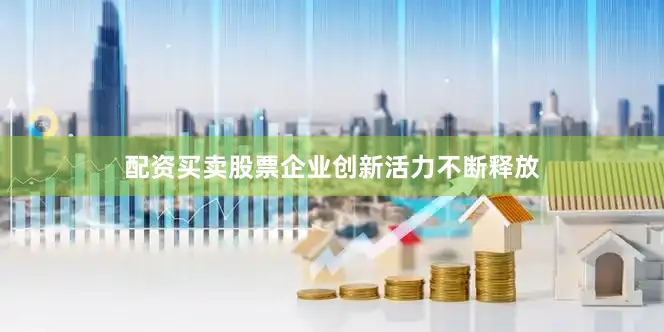 配资买卖股票企业创新活力不断释放