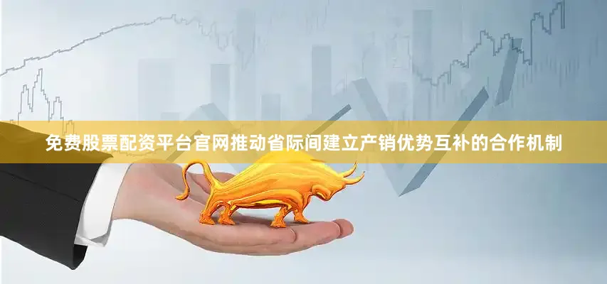 免费股票配资平台官网推动省际间建立产销优势互补的合作机制