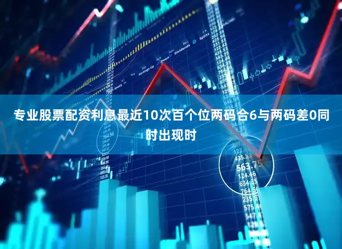 专业股票配资利息最近10次百个位两码合6与两码差0同时出现时
