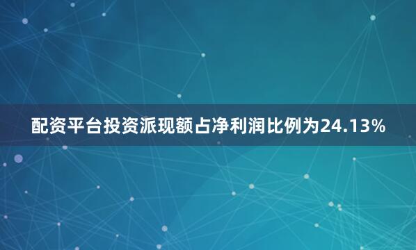 配资平台投资派现额占净利润比例为24.13%