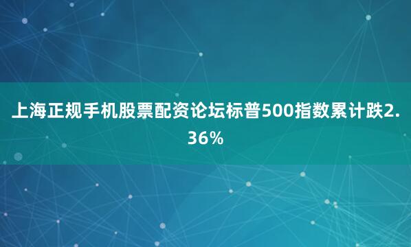 上海正规手机股票配资论坛标普500指数累计跌2.36%
