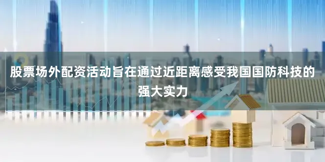 股票场外配资活动旨在通过近距离感受我国国防科技的强大实力