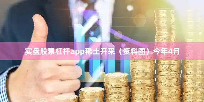 实盘股票杠杆app稀土开采（资料图）今年4月