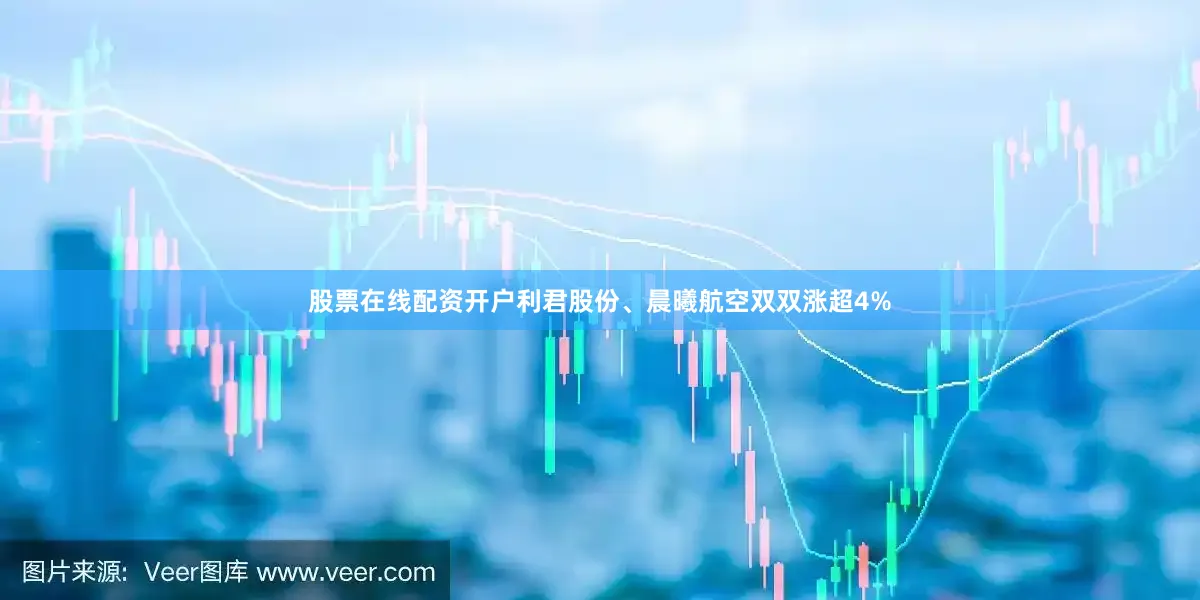 股票在线配资开户利君股份、晨曦航空双双涨超4%