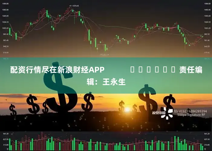 配资行情尽在新浪财经APP            						责任编辑：王永生