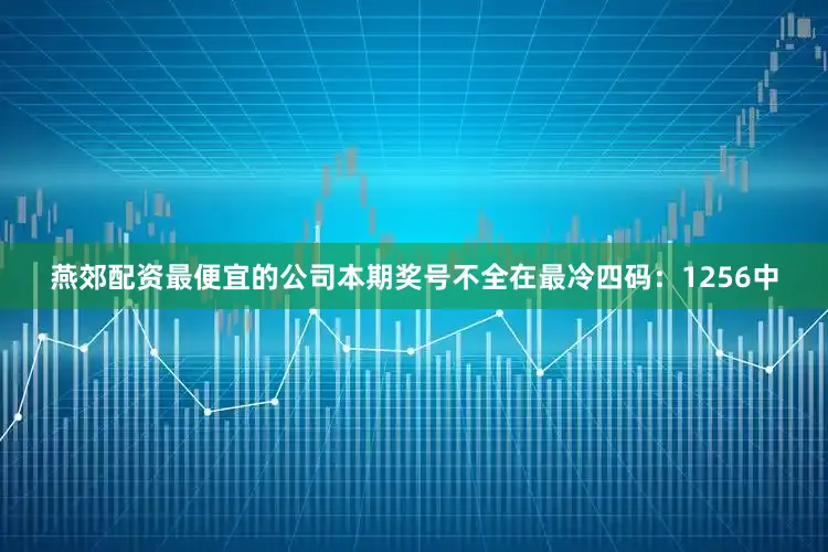 燕郊配资最便宜的公司本期奖号不全在最冷四码：1256中